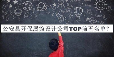 公安縣環(huán)保展館設(shè)計(jì)公司TOP前五名單公布，值得一看