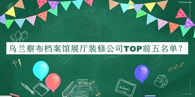 烏蘭察布檔案館展廳裝修公司TOP前五名單發(fā)布，閱后既刪