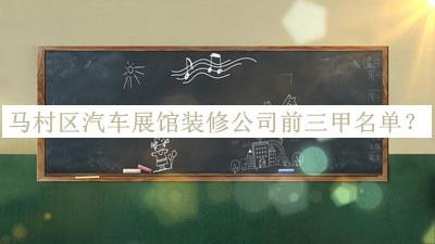 馬村區(qū)汽車展館裝修公司前三甲名單揭曉，良心推薦