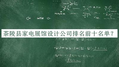 茶陵縣家電展館設(shè)計公司排名前十名單發(fā)布，網(wǎng)友推薦