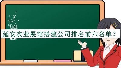 延安農業(yè)展館搭建公司排名前六名單公開，趕快收藏