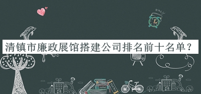 清鎮(zhèn)市廉政展館搭建公司排名前十名單揭曉，值得一看