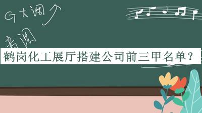 鶴崗化工展廳搭建公司前三甲名單揭曉，值得一看