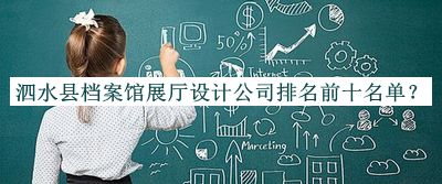 泗水縣檔案館展廳設(shè)計(jì)公司排名前十名單揭曉，網(wǎng)友推薦