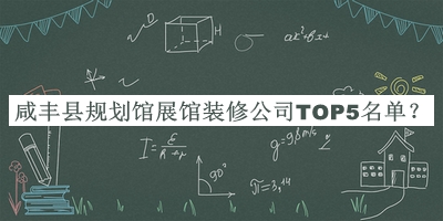 咸豐縣規(guī)劃館展館裝修公司TOP5名單宣布，值得一看