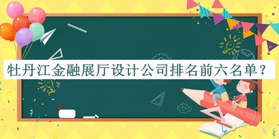 牡丹江金融展廳設(shè)計公司排名前六名單揭曉，趕快收藏