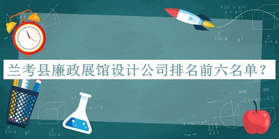 蘭考縣廉政展館設(shè)計公司排名前六名單公開，網(wǎng)友推薦
