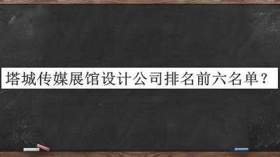 塔城傳媒展館設(shè)計公司排名前六名單推出，值得一看