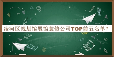 凌河區(qū)規(guī)劃館展館裝修公司TOP前五名單公布，閱后既刪