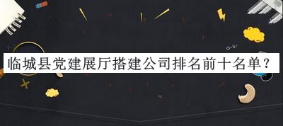 臨城縣黨建展廳搭建公司排名前十名單推出，閱后既刪