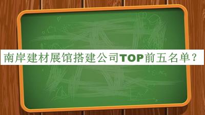南岸建材展館搭建公司TOP前五名單發(fā)布，網友推薦