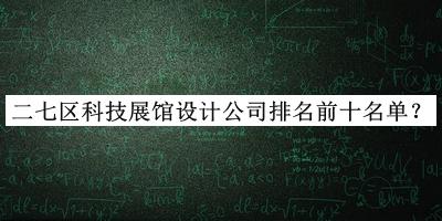 二七區(qū)科技展館設計公司排名前十名單揭曉，網友推薦
