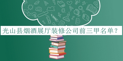 光山縣煙酒展廳裝修公司前三甲名單宣布，網(wǎng)友推薦