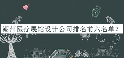 潮州醫(yī)療展館設(shè)計(jì)公司排名前六名單公開，網(wǎng)友推薦
