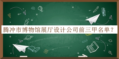 騰沖市博物館展廳設(shè)計(jì)公司前三甲名單推出，值得一看