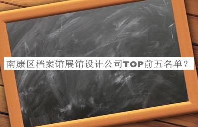南康區(qū)檔案館展館設(shè)計(jì)公司TOP前五名單宣布，值得一看