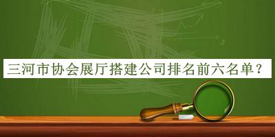 三河市協(xié)會(huì)展廳搭建公司排名前六名單揭曉，網(wǎng)友推薦