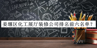 姜堰區(qū)化工展廳裝修公司排名前六名單發(fā)布，值得一看
