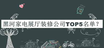 黑河家電展廳裝修公司TOP5名單宣布，閱后既刪