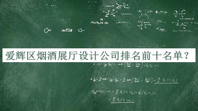愛輝區(qū)煙酒展廳設(shè)計公司排名前十名單發(fā)布，網(wǎng)友推薦