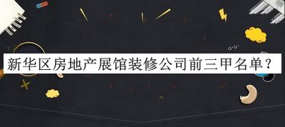 新華區(qū)房地產(chǎn)展館裝修公司前三甲名單推出，值得一看