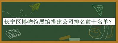 長寧區(qū)博物館展館搭建公司排名前十名單公開，趕快收藏