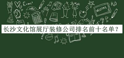 長沙文化館展廳裝修公司排名前十名單發(fā)布，良心推薦