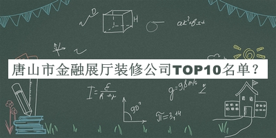唐山市金融展廳裝修公司TOP10名單揭曉，網(wǎng)友推薦