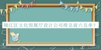 錦江區(qū)文化館展廳設計公司排名前六名單揭曉，值得一看