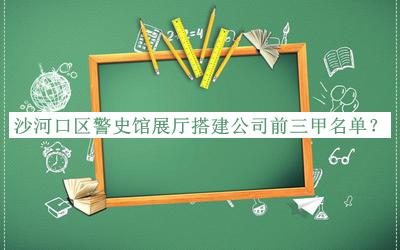沙河口區(qū)警史館展廳搭建公司前三甲名單推出，網友推薦