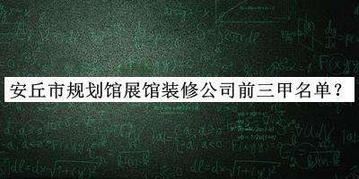 安丘市規(guī)劃館展館裝修公司前三甲名單公開，良心推薦