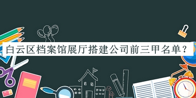 白云區(qū)檔案館展廳搭建公司前三甲名單公布，值得一看