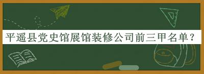 平遙縣黨史館展館裝修公司前三甲名單揭曉，閱后既刪