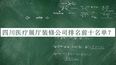 四川醫(yī)療展廳裝修公司排名前十名單發(fā)布，趕快收藏