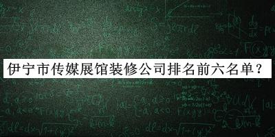 伊寧市傳媒展館裝修公司排名前六名單公布，網(wǎng)友推薦
