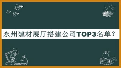 永州建材展廳搭建公司TOP3名單宣布，值得一看