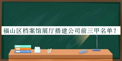 福山區(qū)檔案館展廳搭建公司前三甲名單推出，閱后既刪