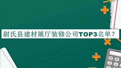 尉氏縣建材展廳裝修公司TOP3名單發(fā)布，閱后既刪