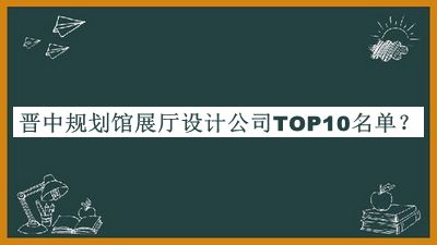 晉中規(guī)劃館展廳設(shè)計(jì)公司TOP10名單揭曉，趕快收藏