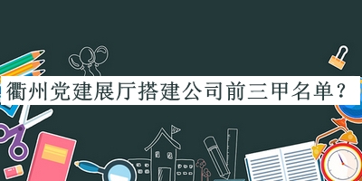 衢州黨建展廳搭建公司前三甲名單發(fā)布，良心推薦