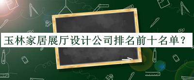 玉林家居展廳設(shè)計(jì)公司排名前十名單宣布，值得一看