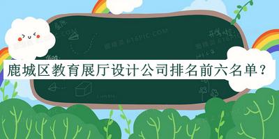 鹿城區(qū)教育展廳設(shè)計(jì)公司排名前六名單公開，良心推薦