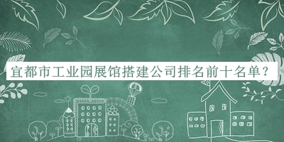 宜都市工業(yè)園展館搭建公司排名前十名單推出，值得一看