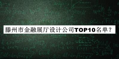 滕州市金融展廳設(shè)計(jì)公司TOP10名單揭曉，良心推薦