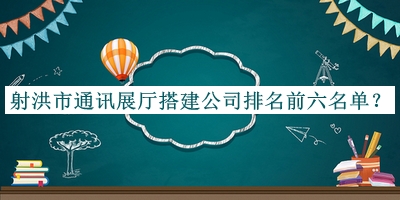 射洪市通訊展廳搭建公司排名前六名單公開(kāi)，趕快收藏