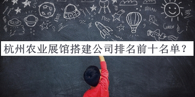 杭州農(nóng)業(yè)展館搭建公司排名前十名單宣布，值得一看