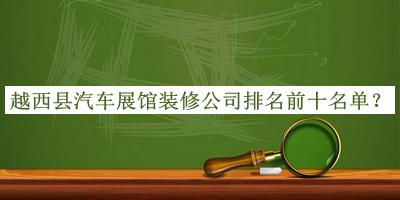 越西縣汽車(chē)展館裝修公司排名前十名單公布，良心推薦