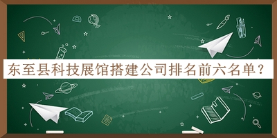 東至縣科技展館搭建公司排名前六名單發(fā)布，良心推薦