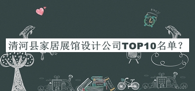 清河縣家居展館設(shè)計公司TOP10名單推出，閱后既刪