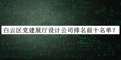 白云區(qū)黨建展廳設(shè)計公司排名前十名單揭曉，閱后既刪